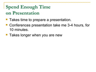Spend Enough Time
on Presentation
   Takes time to prepare a presentation.
   Conferences presentation take me 3-4 hours, for
    10 minutes.
   Takes longer when you are new
 