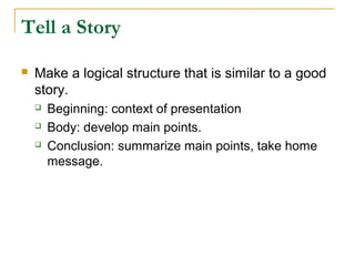 Tell a Story

   Make a logical structure that is similar to a good
    story.
       Beginning: context of presentation
       Body: develop main points.
       Conclusion: summarize main points, take home
        message.
 