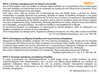ΘΕΜΑ 1ΠΗΓΗ 1 :Ένοπλοι πρόσφυγες από τον Όλυμπο στη Σκιάθο
Στις 20 [Σεπτεμβρίου 1823] στη Σκιάθο. Οι κάτοικοι παραπονέθηκαν για τις καταπιέσεις από τα στρατεύματα
που είχαν καταφύγει στο νησί ύστερα από την καταστολή του ξεσηκωμού στον Όλυμπο και τη Θεσσαλία. Έγινε
σύσκεψη των καπεταναίων στην καγκελαρία.
Ήταν γύρω στους 2.000 και ύστερα από τη διαπεραίωσή τους στη Σκιάθο έγιναν η μάστιγα του νησιού.
Λεηλατούσαν τα μαγαζιά, λήστευαν τους κατοίκους, άρπαζαν τη σοδειά. Οι Σκιαθίτες κατέφυγαν σ’ ένα μικρό
φρούριο, στην κορυφή του λόφου εγκαταλείποντας τα σπίτια τους στο έλεος των στρατιωτών. Εγκαταστάθηκαν
και εκείνοι σαν νοικοκυραίοι και δεν ήθελαν να φύγουν από το νησί για να πάρουν μέρος στον Αγώνα. Αρχηγοί
τους ήταν οι Καρατάσσος, Βίνος, Λιακόπουλος, Βελέντζας, Βασδέκης και Γούλας. Ανάμεσα στους καπεταναίους
και ο Περραιβός, υπουργός Πολέμου, που ήρθε στη Σκιάθο με πολεμοφόδια από το Μωριά.
Οι καπεταναίοι δέχτηκαν να μπαρκάρουν τα στρατεύματα αν φυσικά θελήσουν. Αλλά τα πληρώματα των
καραβιών αρνήθηκαν με επιμονή να τους παραλάβουν.
Από το Ημερολόγιο του George Jarvis, Αμερικανού εθελοντή στον Αγώνα, στο «Πώς είδαν οι ξένοι την Ελλάδα
του ‘21» του Κυριάκου Σιμόπουλου, τόμ. 2, σσ. 184-185.
ΠΗΓΗ 2:Αναταραχή στις Βόρειες Σποράδες από τους άτακτους οπλοφόρους
Πραγματικά οι Βόρειες Σποράδες υπέφεραν από τους άτακτους οπλοφόρους, που ύστερα από την αποτυχία
του ξεσηκωμού στον Όλυμπο και στο Πήλιο κατέφυγαν στα αντικρινά νησιά, Σκιάθο, Σκόπελο, Σκύρο. Βέβαια
οι νησιώτες είχαν ανάγκη από ένοπλη προστασία για ν’ αντιμετωπίσουν ενδεχόμενη επιδρομή του τουρκικού
στόλου και απόβαση στρατευμάτων. Αλλά μερικοί οπλαρχηγοί έγιναν δυνάστες του πληθυσμού.
Όλες αυτές οι αγριότητες ήταν αποτέλεσμα της προσφυγιάς. Ένας ενστικτώδης αγώνας για επιβίωση.
Κυριάκος Σιμόπουλος, ό.π., τόμ. 2, σ. 185, σημ. 95.
ΠΗΓΗ 3: Οι άμαχοι πρόσφυγες στις Βόρειες Σποράδες
Ο μέγας συνωστισμός των Θεσσαλομακεδόνων, η κακή τροφή αυτών, η οποία συνίστατο εις άρτον
παρασκευαζόμενον από «λιοκούκκουτσο», και η εν γένει υπό αθλίους όρους διαβίωσίς των ηπείλουν την
εμφάνισιν επιδημικών νόσων. Πιεζόμενοι δε υπό της ανάγκης επώλουν πολυτιμότατα πράγματα εις
ευτελεστάτην τιμήν και απηλπισμένοι εκ της παρούσης δυστυχίας των έκαμνον συνεχώς αγρυπνίας και
λιτανείας πανημερίους.
Απ. Βακαλόπουλος, ό.π., σ. 25.
 