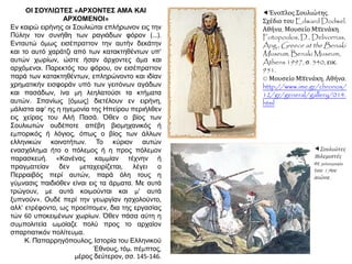 ΟΙ ΣΟΥΛΙΩΤΕΣ «ΑΡΧΟΝΤΕΣ ΑΜΑ ΚΑΙ
ΑΡΧΟΜΕΝΟΙ»
Εν καιρώ ειρήνης οι Σουλιώται επλήρωνον εις την
Πύλην τον συνήθη των ραγιάδων φόρον (...).
Ενταυτώ όμως εισέπραττον την αυτήν δεκάτην
και το αυτό χαράτζι από των κατακτηθέντων υπ’
αυτών χωρίων, ώστε ήσαν άρχοντες άμα και
αρχόμενοι. Παρεκτός του φόρου, ον εισέπραττον
παρά των κατακτηθέντων, επληρώνοντο και ιδίαν
χρηματικήν εισφοράν υπό των γειτόνων αγάδων
και πασάδων, ίνα μη λεηλατούσι τα κτήματα
αυτών. Σπανίως [όμως] διετέλουν εν ειρήνη,
μάλιστα αφ’ ης η ηγεμονία της Ηπείρου περιήλθεν
εις χείρας του Αλή Πασά. Όθεν ο βίος των
Σουλιωτών ουδέποτε απέβη βιομηχανικός ή
εμπορικός ή λόγιος, όπως ο βίος των άλλων
ελληνικών κοινοτήτων. Το κύριον αυτών
ενασχόλημα ήτο ο πόλεμος ή η προς πόλεμον
παρασκευή. «Κανένας καμμίαν τέχνην ή
πραγματείαν δεν μεταχειρίζεται, λέγει ο
Περραιβός περί αυτών, παρά όλη τους η
γύμνασις παιδιόθεν είναι εις τα άρματα. Με αυτά
τρώγουν, με αυτά κοιμούνται και μ’ αυτά
ξυπνούν». Ουδέ περί την γεωργίαν ησχολούντο,
αλλ’ ετρέφοντο, ως προείπομεν, δια της εργασίας
τών 60 υποκειμένων χωρίων. Όθεν πάσα αύτη η
συμπολιτεία ωμοίαζε πολύ προς το αρχαίον
σπαρτιατικόν πολίτευμα.
Κ. Παπαρρηγόπουλος, Ιστορία του Ελληνικού
Έθνους, τόμ. πέμπτος,
μέρος δεύτερον, σσ. 145-146.
Ένοπλος Σουλιώτης.
Σχέδιο του Edward Dodwel.
Αθήνα, Μουσείο Μπενάκη.
Fotopoulos, D., Delivorrias,
Ang., Greece at the Benaki
Museum, Benaki Museum,
Athens 1997, σ. 540, εικ.
951.
© Μουσείο Μπενάκη, Αθήνα.
http://www.ime.gr/chronos/
12/gr/general/gallery/014.
html
Σουλιώτες
πολεμιστές
σε χαλκογραφία
του 19ου
αιώνα.
 