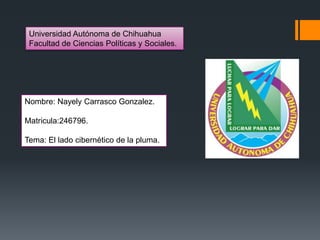 Universidad Autónoma de Chihuahua
Facultad de Ciencias Políticas y Sociales.

Nombre: Nayely Carrasco Gonzalez.
Matricula:246796.
Tema: El lado cibernético de la pluma.

 
