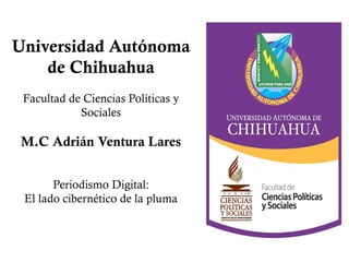 Universidad Autónoma
de Chihuahua
Facultad de Ciencias Políticas y
Sociales

M.C Adrián Ventura Lares
Periodismo Digital:
El lado cibernético de la pluma

 