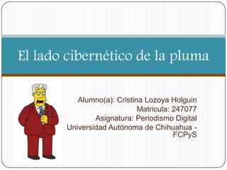El lado cibernético de la pluma
Alumno(a): Cristina Lozoya Holguin
Matricula: 247077
Asignatura: Periodismo Digital
Universidad Autónoma de Chihuahua FCPyS

 