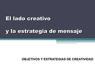 El lado creativo

y la estrategia de mensaje




     OBJETIVOS Y ESTRATEGIAS DE CREATIVIDAD
 