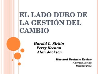 EL LADO DURO DE LA GESTIÓN DEL CAMBIO Harold L. Sirkin Perry Keenan  Alan Jackson Harvard Business Review América Latina Octubre 2005 