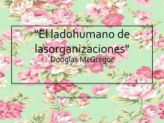 "El ladohumano de
lasorganizaciones"
Douglas McGregor

Por: Jessica Elizabeth Tellez Espindola

 