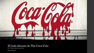 El lado obscuro de The Coca-Cola 
Por : Maximiliano López Díaz 
Rafael Méndez. 
 