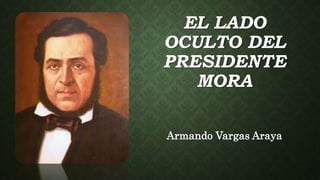 EL LADO
OCULTO DEL
PRESIDENTE
MORA
Armando Vargas Araya
 