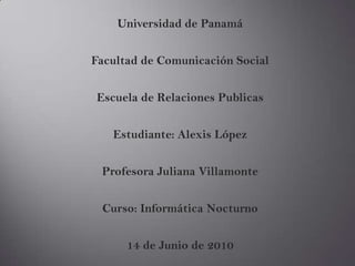 Universidad de PanamáFacultad de Comunicación SocialEscuela de Relaciones PublicasEstudiante: Alexis LópezProfesora Juliana VillamonteCurso: Informática Nocturno14 de Junio de 2010