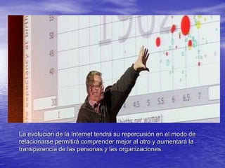 La evolución de la Internet tendrá su repercusión en el modo de relacionarse permitirá comprender mejor al otro y aumentará la transparencia de las personas y las organizaciones.