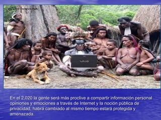 En el 2,020 la gente será más proclive a compartir información personal opiniones y emociones a través de Internet y la noción pública de privacidad, habrá cambiado al mismo tiempo estará protegida y amenazada.