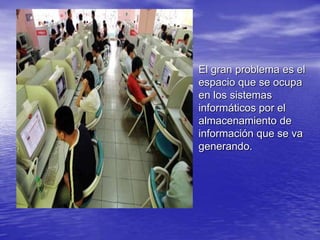 El gran problema es el espacio que se ocupa en los sistemas informáticos por el almacenamiento de información que se va generando.