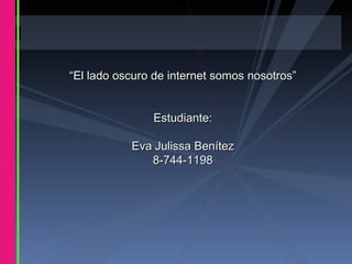 “ El lado oscuro de internet somos nosotros” Estudiante: Eva Julissa Benítez 8-744-1198 