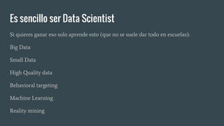 Es sencillo ser Data Scientist
Si quieres ganar eso solo aprende esto (que no se suele dar todo en escuelas):
Big Data
Small Data
High Quality data
Behavioral targeting
Machine Learning
Reality mining
 
