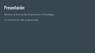 Presentación
Maestro en Innovación Empresarial y Tecnológica
La mitad de mi vida programando.
 