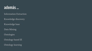 Information Extraction
Knowledge discovery
Knowledge base
Data Mining
Ontologies
Ontology-based IE
Ontology learning
además ...
 