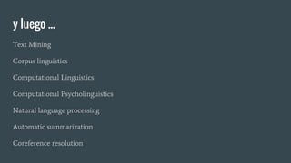 y luego ...
Text Mining
Corpus linguistics
Computational Linguistics
Computational Psycholinguistics
Natural language processing
Automatic summarization
Coreference resolution
 