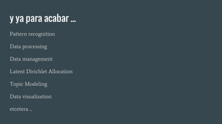 y ya para acabar ...
Pattern recognition
Data processing
Data management
Latent Dirichlet Allocation
Topic Modeling
Data visualization
etcetera ...
 