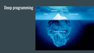 Deep programming
Web
Mobile Desktop
Todo lo demás
Embedded
 