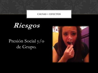 Presión Social y/o
de Grupo.
Riesgos
CAUSAS = EFECTOS
 