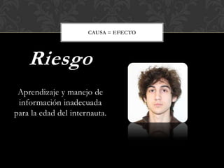 Aprendizaje y manejo de
información inadecuada
para la edad del internauta.
Riesgo
CAUSA = EFECTO
 