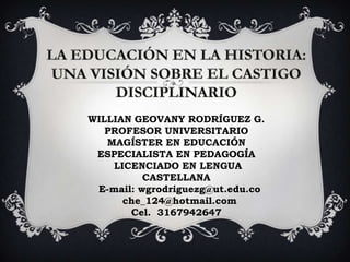 WILLIAN GEOVANY RODRÍGUEZ G.
PROFESOR UNIVERSITARIO
MAGÍSTER EN EDUCACIÓN
ESPECIALISTA EN PEDAGOGÍA
LICENCIADO EN LENGUA
CASTELLANA
E-mail: wgrodriguezg@ut.edu.co
che_124@hotmail.com
Cel. 3167942647
 