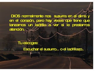   DIOS normalmente nos  susurra en el alma y en el corazón, pero hay veces que tiene que lanzarnos un ladrillo a ver si le prestamos atención. Escuchar el susurro... o el ladrillazo.. Tu escoges: 