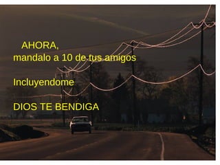AHORA,
mandalo a 10 de tus amigos
Incluyendome
DIOS TE BENDIGA
 