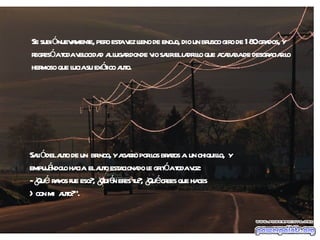 Se subió nuevamente, pero esta vez lleno de enojo, dio un brusco giro de 180 grados, y regresó a toda velocidad al lugar donde vio salir el ladrillo que acababa de desgraciar lo hermoso que lucia su exótico auto. Salió del auto de un  brinco, y agarro por los brazos a  un chiquillo,  y empujándolo hacia  el auto estacionado le gritó a toda voz: - ¿Qué  rayos fue eso?, ¿Quién eres tu?, ¿Qué crees que haces  >con mi  auto?". 