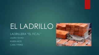 EL LADRILLO 
LADRILLERA “EL FICAL” 
LAURA TOVIO 
RUBEN RIOS 
CARLY PÉREZ 
 