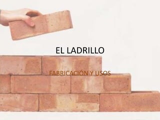 EL LADRILLO
FABRICACIÓN Y USOS
 