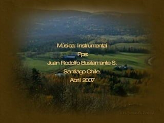 Música: Instrumental   Pps: Juan Rodolfo Bustamante S. Santiago Chile, Abril 2007 