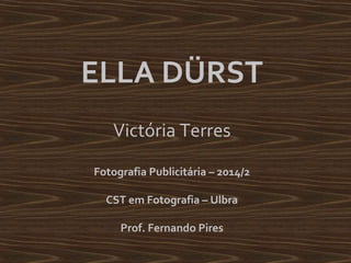 ELLA DÜRST 
Victória Terres 
Fotografia Publicitária – 2014/2 
CST em Fotografia – Ulbra 
Prof. Fernando Pires 
 