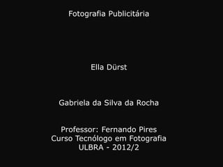 Fotografia Publicitária




          Ella Dürst



 Gabriela da Silva da Rocha


  Professor: Fernando Pires
Curso Tecnólogo em Fotografia
       ULBRA - 2012/2
 