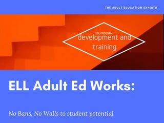 ELL Adult Ed Works:
No Bans, No Walls to student potential
THE ADULT EDUCATION EXPERTS
ESL PROGRAM
development and
training
 