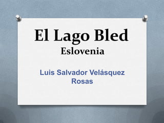 El Lago Bled
Eslovenia
Luis Salvador Velásquez
Rosas
 