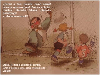 -¡Parad a ésa, paradla como seaaa!
¡Vamos, que no chute! ¡Que va a chutar,
inútiles! ¡Hacedle faltaaa! ¡Hacedle
penaltyyyy...