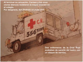 Al terminar su actuación, Carmen y los once
cisnes blancos recibieron la mayor ovación en
el colegio.
Por desgracia, don P...