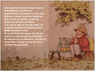 Han pasado la tira de años. Leonor
Garcigómez y Pedrito se
enamoraron, se casaron y son muy
felices y comen muchos regalic...