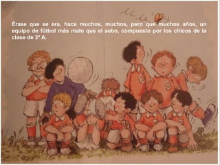 Érase que se era, hace muchos, muchos, pero que muchos años, un
equipo de fútbol más malo que el sebo, compuesto por los c...