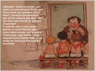 -¡Bastaaa! –bramó el conde -. ¡No
quiero oír más excusas! El año que
viene tenéis que ganarlas. ¿Está
claro? ¡Tenemos que ...