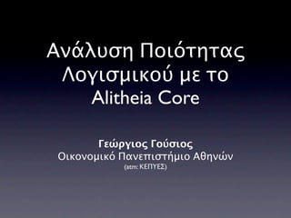 Ανάλυση Ποιότητας
 Λογισμικού με το
    Alitheia Core

       Γεώργιος Γούσιος
Οικονομικό Πανεπιστήμιο Αθηνών
           (atm: ΚΕΠΥΕΣ)
 