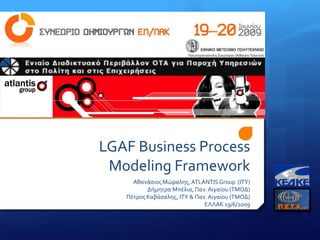 LGAF Business Process Modeling Framework Αθανάσιος Μώραλης, ATLANTIS Group(ΙΤΥ) Δήμητρα Μπέλια, Παν. Αιγαίου (ΤΜΟΔ) Πέτρος Καβάσαλης, ΙΤΥ & Παν. Αιγαίου (ΤΜΟΔ) ΕΛΛΑΚ 19/6/2009 