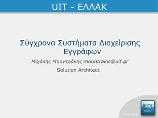 UIT - ΕΛΛΑΚ Σύγχρονα Συστήματα Διαχείρισης Εγγράφων Μιχάλης Μουντράκης  [email_address] Solution Architect  