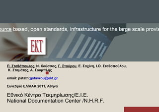 Building an  open source  based, open standards, infrastructure for the large scale provisioning of  reusable   open  content Π. Σταθόπουλος , Ν. Χούσσος,  Γ. Σταύρου , Ε. Σαχίνη, Ι.Ο. Σταθοπούλου, Κ. Σταμάτης, Α. Σουμπλής email: pstath; [email_address] Συνέδριο ΕΛ/ΛΑΚ 2011, Αθήνα Εθνικό Κέντρο Τεκμηρίωσης/Ε.Ι.Ε. National Documentation Center /N.H.R.F. 