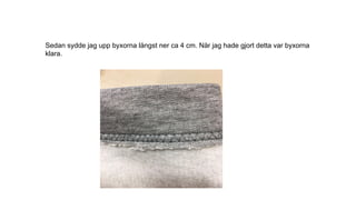 Sedan sydde jag upp byxorna längst ner ca 4 cm. När jag hade gjort detta var byxorna
klara.
 