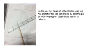 Sedan var det dags att välja storlek. Jag tog
XS. Därefter tog jag och ritade av delarna på
ett mönsterpapper. Jag klippte sedan ut
delarna
 