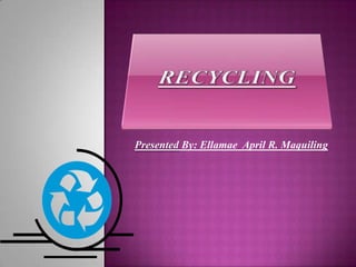recycling Presented By: Ellamae  April R. Maquiling 