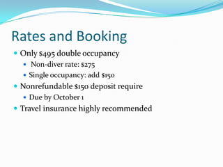 Rates and Booking Only $495 double occupancy Non-diver rate: $275Single occupancy: add $150Nonrefundable $150 deposit requireDue by October 1Travel insurance highly recommended