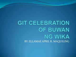 GIT CELEBRATION OF BUWAN NG WIKA BY: ELLAMAE APRIL R. MAQUILING 